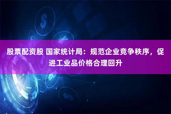 股票配资股 国家统计局：规范企业竞争秩序，促进工业品价格合理回升