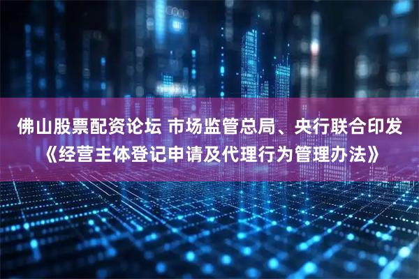 佛山股票配资论坛 市场监管总局、央行联合印发《经营主体登记申请及代理行为管理办法》