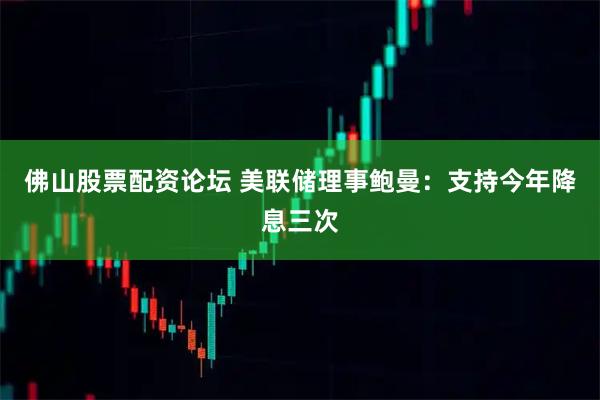 佛山股票配资论坛 美联储理事鲍曼：支持今年降息三次