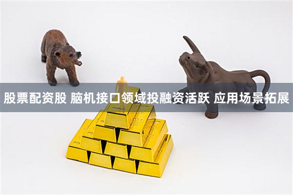 股票配资股 脑机接口领域投融资活跃 应用场景拓展