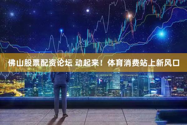 佛山股票配资论坛 动起来！体育消费站上新风口