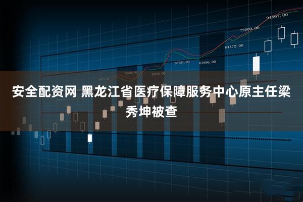 安全配资网 黑龙江省医疗保障服务中心原主任梁秀坤被查