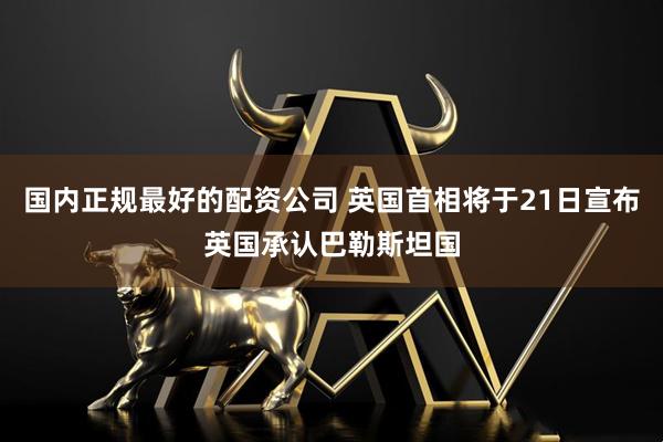 国内正规最好的配资公司 英国首相将于21日宣布英国承认巴勒斯坦国