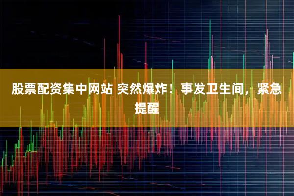 股票配资集中网站 突然爆炸！事发卫生间，紧急提醒