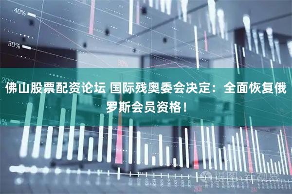 佛山股票配资论坛 国际残奥委会决定：全面恢复俄罗斯会员资格！